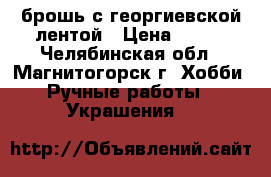 брошь с георгиевской лентой › Цена ­ 100 - Челябинская обл., Магнитогорск г. Хобби. Ручные работы » Украшения   